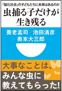 虫捕る子だけが生き残る 「脳化社会」の子どもたちに未来はあるのか(小学館101新書) 池田清彦(著)/奥本大三郎(著)/養老孟司(著)