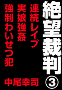 絶望裁判3 ~連続レイプ・実娘強姦・強制わいせつ犯~ 中尾幸司