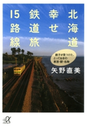 北海道 幸せ鉄道旅15路線 鉄子が見つけた、とっておきの車窓・駅・名物 著:矢野直美