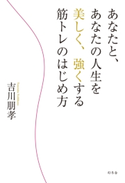 あなたと、あなたの人生を美しく、強くする筋トレのはじめ方 吉川朋孝