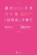 運のいい子をつくる「自然流」子育て 流れに逆らわなければ「結果オーライ」 神代ゆう/御園生雅子