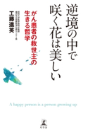 逆境の中で咲く花は美しい がん患者の救世主の生きる哲学 工藤進英