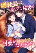 副社長はウブな秘書を可愛がりたくてたまらない 櫻日ゆら