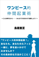 ワンピース的仲間起業術~こんな時代だから・・・みんなで力を合わせて起業しよう!~【期間限定価格(ごきげんビジネス出版 300点以上!割引フェア)】 島居里至