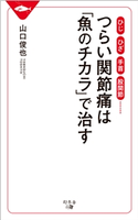 ひじ ひざ 手首 股関節…… つらい関節痛は「魚のチカラ」で治す 山口俊也