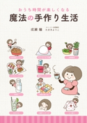 おうち時間が楽しくなる 魔法の手作り生活【期間限定価格(部屋も心もスッキリ☆ 年末お役立ち本フェア)】 著者:成瀬 瞳/著者:たまき ようこ