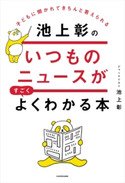 子どもに聞かれてきちんと答えられる 池上彰のいつものニュースがすごくよくわかる本 著者:池上 彰