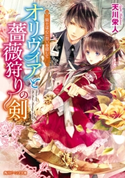 オリヴィアと薔薇狩りの剣 騎士は心に想いを隠して【期間限定価格(ニコニコカドカワ祭り2019 第1弾)】 著者:天川栄人/イラスト:高星 麻子