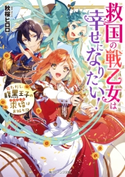 救国の戦乙女は幸せになりたい! ただし、腹黒王子の求婚はお断り!?【電子特典付き】【期間限定価格(ニコニコカドカワ祭り2019 第1弾)】 著者:秋桜 ヒロロ/イラスト:縹 ヨツバ