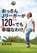 おっさんJリーガーが年俸120円でも最高に幸福なわけ 安彦考真
