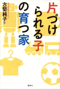 片づけられる子の育つ家【期間限定価格(夏☆電書2020 夏の暮らしを彩る趣味・実用書フェア)】 古堅純子