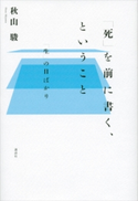 「死」を前に書く、ということ 「生」の日ばかり 秋山駿