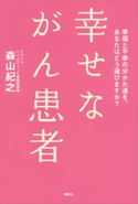 幸せながん患者 幸福と不幸の分かれ道を、あなたはどう選びますか?【期間限定価格(夏☆電書2020 夏の暮らしを彩る趣味・実用書フェア)】 森山紀之
