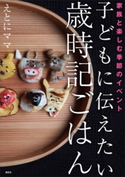 子どもに伝えたい歳時記ごはん 家族と楽しむ季節のイベント えとにママ