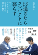 60過ぎたらコンパクトに暮らす モノ・コトすべてを大より小に、重より軽に 藤野 嘉子