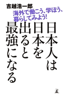 日本人は日本を出ると最強になる 海外で働こう、学ぼう、暮らしてみよう! 吉越浩一郎