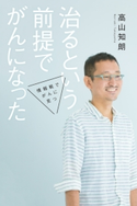 治るという前提でがんになった 情報戦でがんに克つ 高山知朗