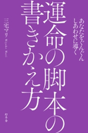 あなたをぐんぐんしあわせに導く 運命の脚本の書きかえ方 三宅マリ