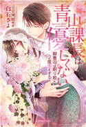 青山課長は優しくない 御曹司は眠り姫に2度恋をする【書き下ろし番外編付き】 白石さよ/芦原モカ