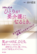 ドキュメント ひとりが要介護になるとき。 単身老後に「在宅」は大丈夫ですか!? 山口道宏