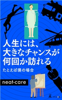 人生には、大きなチャンスが何回か訪れる たとえば僕の場合 neat-care