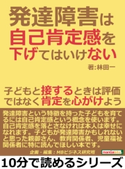 発達障害は自己肯定感を下げてはいけない。子どもと接するときは評価ではなく肯定を心がけよう。 林田一/MBビジネス研究班