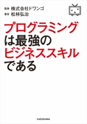 プログラミングは最強のビジネススキルである 著者:松林 弘治/監修:株式会社 ドワンゴ
