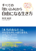 すべての「思い込み」から自由になる生き方 愛も豊かさも、いまここで受け取れる 著者:阿部 敏郎