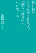 毎日15分自分と向き合えば、「欲しい結果」がついてくる 著者:池田潤