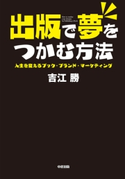 出版で夢をつかむ方法 人生を変えるブック・ブランド・マーケティング 著者:吉江 勝