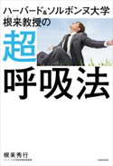 ハーバード&ソルボンヌ大学 根来教授の 超呼吸法 著:根来 秀行