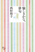 愉しきかな、俳句 著者:西村 和子