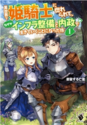 異世界で姫騎士に惚れられて、なぜかインフラ整備と内政で生きていくことになった件 1 著者:昼寝する亡霊/イラスト:ギザン