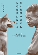 どんな咬み犬でもしあわせになれる 愛と涙の“ワル犬”再生物語 著者:北村 紋義